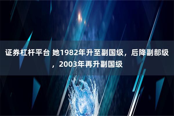 证券杠杆平台 她1982年升至副国级，后降副部级，2003年再升副国级