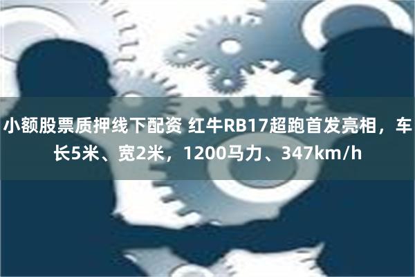 小额股票质押线下配资 红牛RB17超跑首发亮相，车长5米、宽2米，1200马力、347km/h