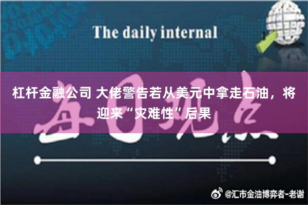 杠杆金融公司 大佬警告若从美元中拿走石油，将迎来“灾难性”后果