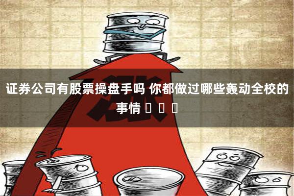 证券公司有股票操盘手吗 你都做过哪些轰动全校的事情 ​​​