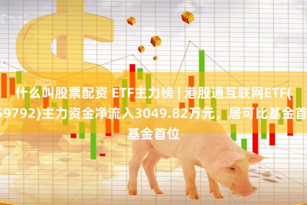 什么叫股票配资 ETF主力榜 | 港股通互联网ETF(159792)主力资金净流入3049.82万元，居可比基金首位