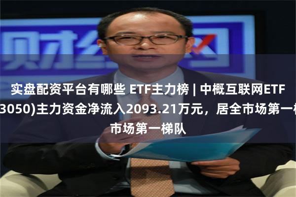 实盘配资平台有哪些 ETF主力榜 | 中概互联网ETF(513050)主力资金净流入2093.21万元，居全市场第一梯队