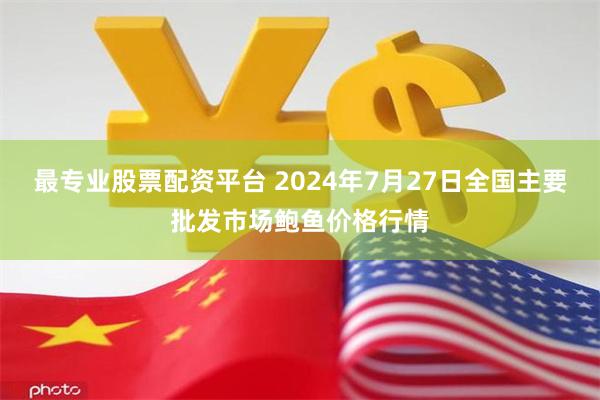 最专业股票配资平台 2024年7月27日全国主要批发市场鲍鱼价格行情