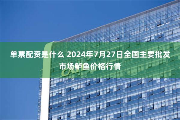 单票配资是什么 2024年7月27日全国主要批发市场鲈鱼价格行情