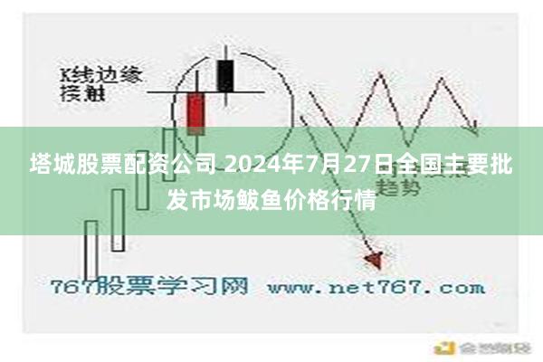 塔城股票配资公司 2024年7月27日全国主要批发市场鲅鱼价格行情