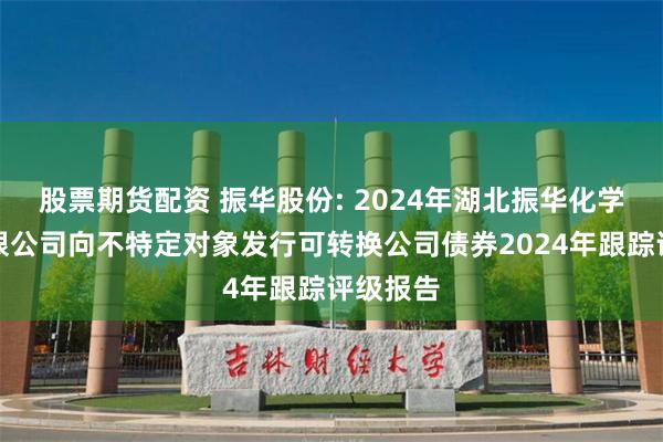 股票期货配资 振华股份: 2024年湖北振华化学股份有限公司向不特定对象发行可转换公司债券2024年跟踪评级报告