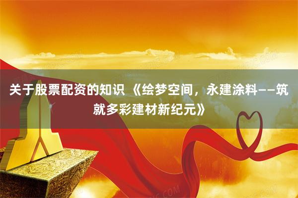 关于股票配资的知识 《绘梦空间，永建涂料——筑就多彩建材新纪元》