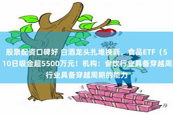 股票配资口碑好 白酒龙头扎堆换新，食品ETF（515710）10日吸金超5500万元！机构：食饮行业具备穿越周期的能力