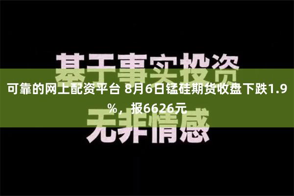 可靠的网上配资平台 8月6日锰硅期货收盘下跌1.9%，报6626元