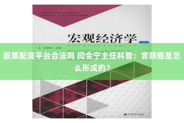 股票配资平台合法吗 闫会宁主任科普：宫颈癌是怎么形成的？