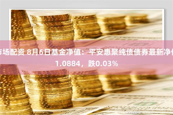 市场配资 8月6日基金净值：平安惠聚纯债债券最新净值1.0884，跌0.03%