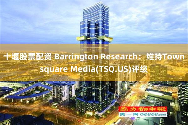 十堰股票配资 Barrington Research：维持Townsquare Media(TSQ.US)评级