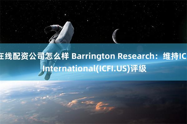 在线配资公司怎么样 Barrington Research：维持ICF International(ICFI.US)评级