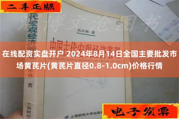 在线配资实盘开户 2024年8月14日全国主要批发市场黄芪片(黄芪片直径0.8-1.0cm)价格行情