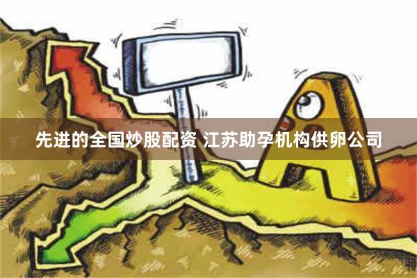 先进的全国炒股配资 江苏助孕机构供卵公司