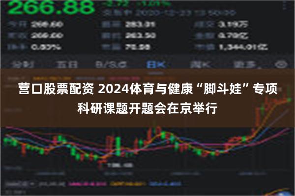 营口股票配资 2024体育与健康“脚斗娃”专项科研课题开题会在京举行