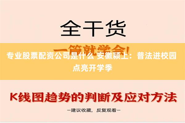 专业股票配资公司是什么 安徽颍上：普法进校园 点亮开学季