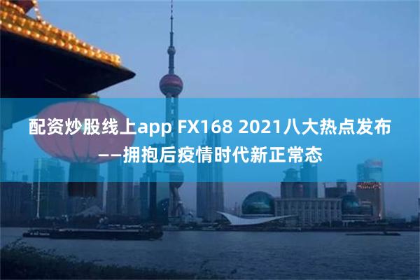 配资炒股线上app FX168 2021八大热点发布——拥抱后疫情时代新正常态