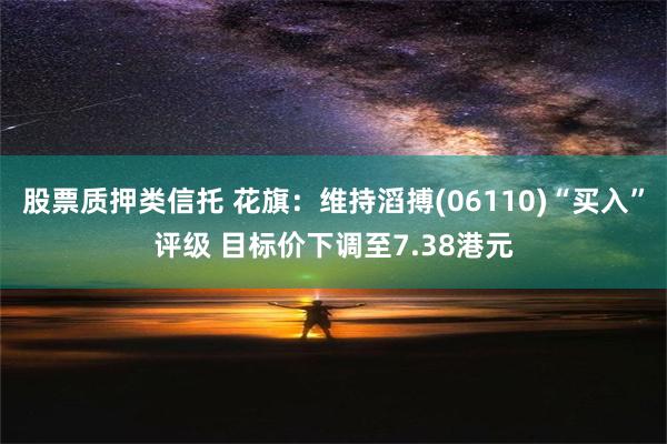 股票质押类信托 花旗：维持滔搏(06110)“买入”评级 目标价下调至7.38港元