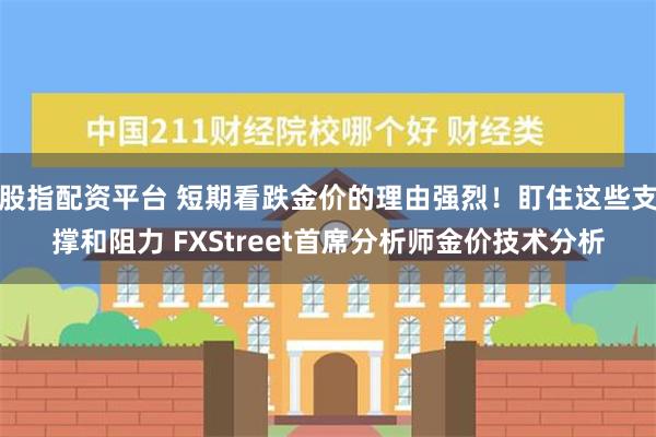 股指配资平台 短期看跌金价的理由强烈！盯住这些支撑和阻力 FXStreet首席分析师金价技术分析