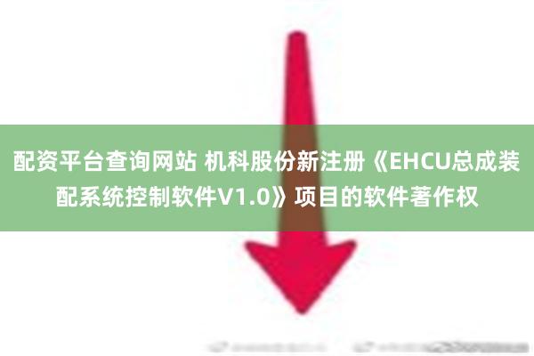 配资平台查询网站 机科股份新注册《EHCU总成装配系统控制软件V1.0》项目的软件著作权