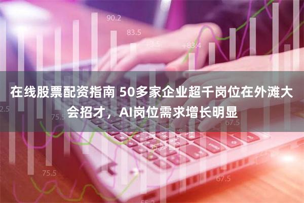 在线股票配资指南 50多家企业超千岗位在外滩大会招才，AI岗位需求增长明显