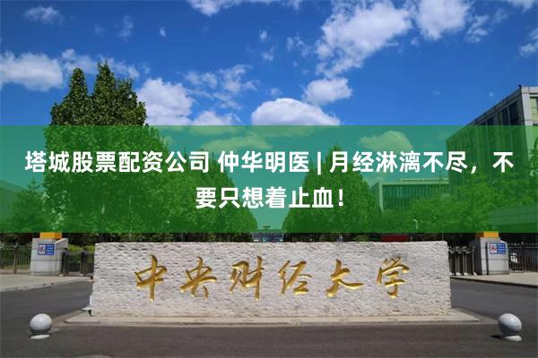 塔城股票配资公司 仲华明医 | 月经淋漓不尽，不要只想着止血！