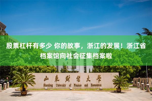 股票杠杆有多少 你的故事，浙江的发展！浙江省档案馆向社会征集档案啦