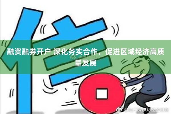 融资融券开户 深化务实合作，促进区域经济高质量发展