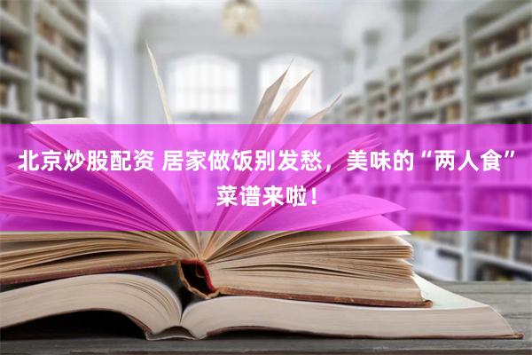 北京炒股配资 居家做饭别发愁，美味的“两人食”菜谱来啦！