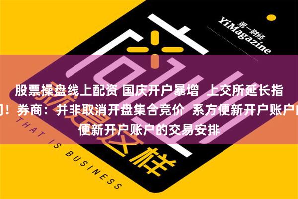 股票操盘线上配资 国庆开户暴增  上交所延长指定交易时间！券商：并非取消开盘集合竞价  系方便新开户账户的交易安排