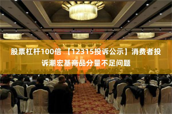 股票杠杆100倍 【12315投诉公示】消费者投诉潮宏基商品分量不足问题