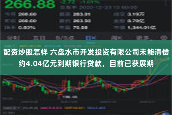 配资炒股怎样 六盘水市开发投资有限公司未能清偿约4.04亿元到期银行贷款，目前已获展期