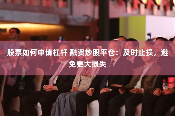 股票如何申请杠杆 融资炒股平仓：及时止损，避免更大损失