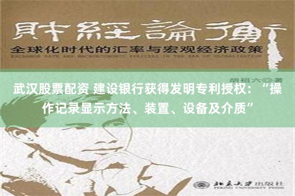 武汉股票配资 建设银行获得发明专利授权：“操作记录显示方法、装置、设备及介质”