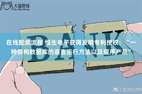 在线配资流程 恒生电子获得发明专利授权：“一种异构数据库的语言运行方法以及程序产品”