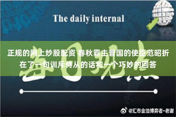 正规的网上炒股配资 春秋霸主晋国的使臣范昭折在了一句训斥侍从的话和一个巧妙的回答