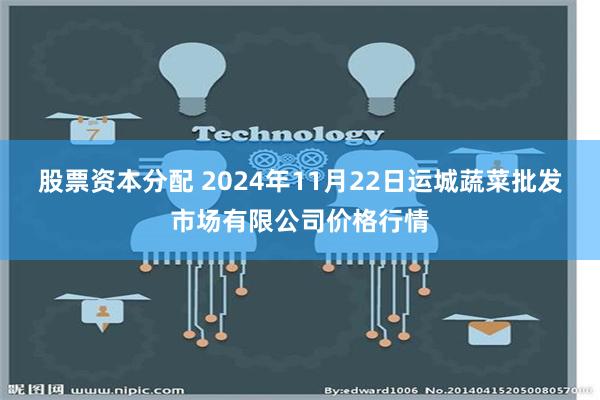 股票资本分配 2024年11月22日运城蔬菜批发市场有限公司价格行情