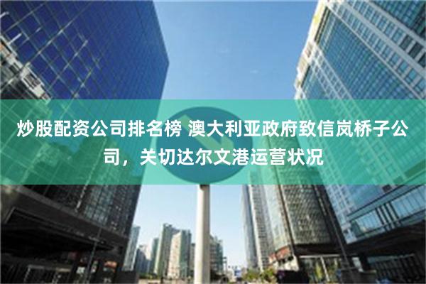 炒股配资公司排名榜 澳大利亚政府致信岚桥子公司，关切达尔文港运营状况