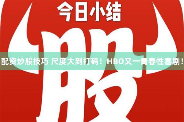 配资炒股技巧 尺度大到打码！HBO又一青春性喜剧！