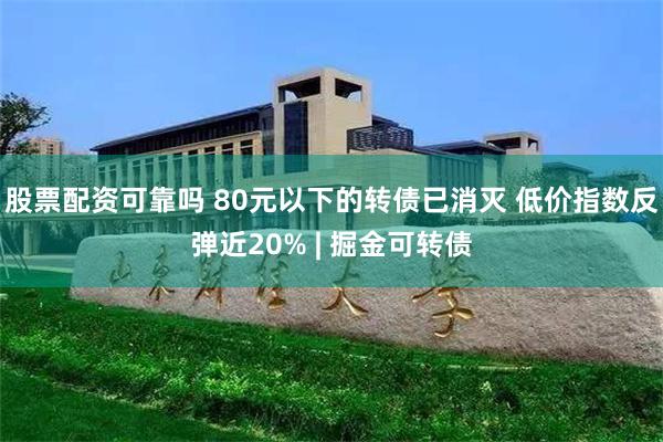 股票配资可靠吗 80元以下的转债已消灭 低价指数反弹近20% | 掘金可转债