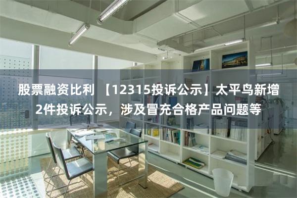 股票融资比利 【12315投诉公示】太平鸟新增2件投诉公示，涉及冒充合格产品问题等