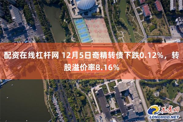 配资在线杠杆网 12月5日奇精转债下跌0.12%，转股溢价率8.16%