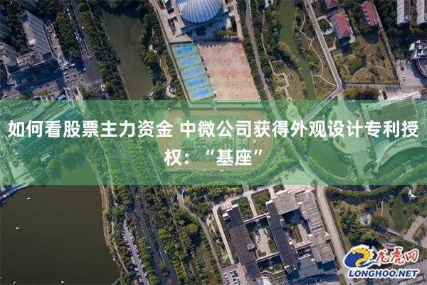 如何看股票主力资金 中微公司获得外观设计专利授权：“基座”