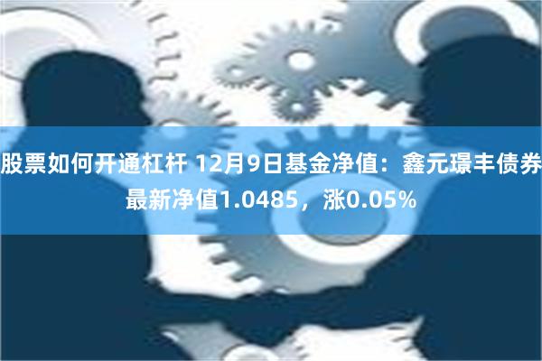 股票如何开通杠杆 12月9日基金净值：鑫元璟丰债券最新净值1.0485，涨0.05%