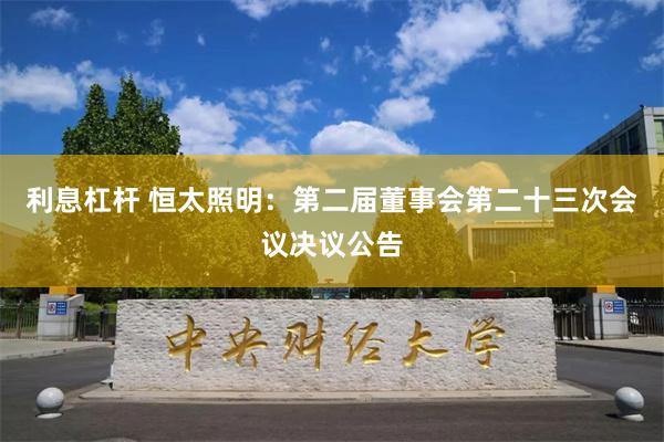 利息杠杆 恒太照明：第二届董事会第二十三次会议决议公告