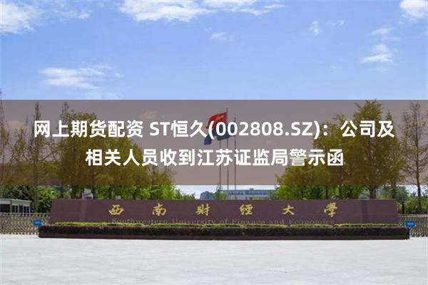 网上期货配资 ST恒久(002808.SZ)：公司及相关人员收到江苏证监局警示函