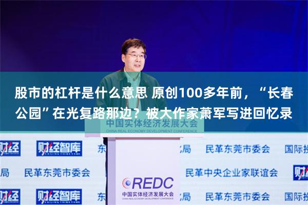 股市的杠杆是什么意思 原创100多年前，“长春公园”在光复路那边？被大作家萧军写进回忆录