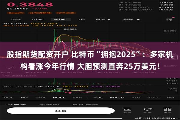 股指期货配资开户 比特币“拥抱2025”：多家机构看涨今年行情 大胆预测直奔25万美元！