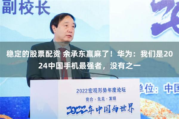 稳定的股票配资 余承东赢麻了！华为：我们是2024中国手机最强者，没有之一